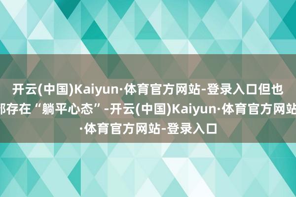 开云(中国)Kaiyun·体育官方网站-登录入口但也有少数干部存在“躺平心态”-开云(中国)Kaiyun·体育官方网站-登录入口