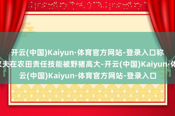 开云(中国)Kaiyun·体育官方网站-登录入口称打饱读岭李屋新村有农夫在农田责任技能被野猪高大-开云(中国)Kaiyun·体育官方网站-登录入口