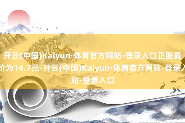开云(中国)Kaiyun·体育官方网站-登录入口正股最新价为14.7元-开云(中国)Kaiyun·体育官方网站-登录入口
