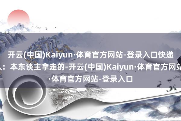 开云(中国)Kaiyun·体育官方网站-登录入口快递员现场指认：本东谈主拿走的-开云(中国)Kaiyun·体育官方网站-登录入口