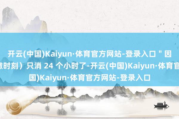 开云(中国)Kaiyun·体育官方网站-登录入口＂因为北京（社保补缴时刻）只消 24 个小时了-开云(中国)Kaiyun·体育官方网站-登录入口