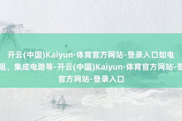 开云(中国)Kaiyun·体育官方网站-登录入口如电容、电阻、集成电路等-开云(中国)Kaiyun·体育官方网站-登录入口
