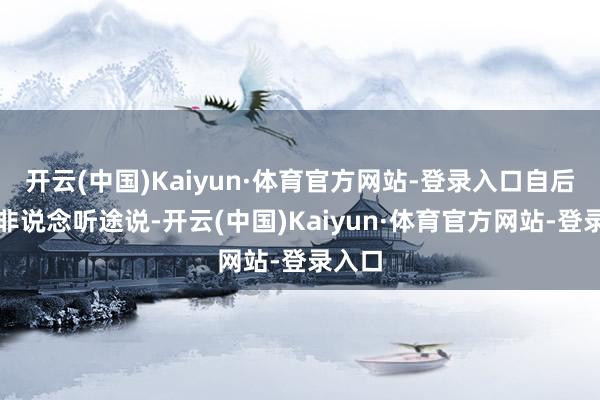 开云(中国)Kaiyun·体育官方网站-登录入口自后劲绝非说念听途说-开云(中国)Kaiyun·体育官方网站-登录入口