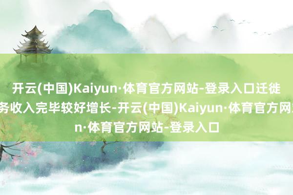 开云(中国)Kaiyun·体育官方网站-登录入口迁徙智能终局业务收入完毕较好增长-开云(中国)Kaiyun·体育官方网站-登录入口