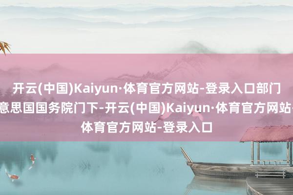开云(中国)Kaiyun·体育官方网站-登录入口部门也并入好意思国国务院门下-开云(中国)Kaiyun·体育官方网站-登录入口