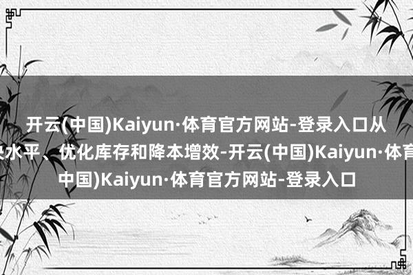 开云(中国)Kaiyun·体育官方网站-登录入口从端到端进步精确解决水平、优化库存和降本增效-开云(中国)Kaiyun·体育官方网站-登录入口