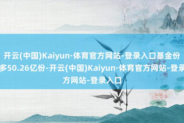 开云(中国)Kaiyun·体育官方网站-登录入口基金份额增多50.26亿份-开云(中国)Kaiyun·体育官方网站-登录入口